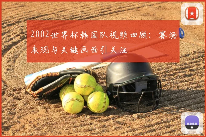 2002世界杯韩国队视频回顾:赛场表现与关键画面引关注