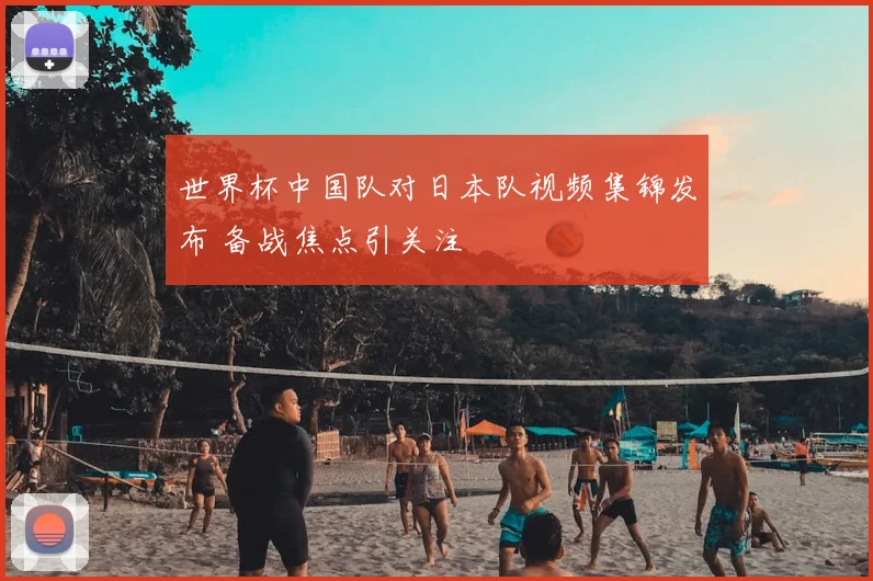 世界杯中国队对日本队视频集锦发布 备战焦点引关注