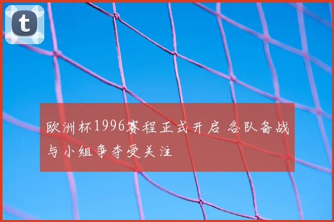 欧洲杯1996赛程正式开启 各队备战与小组争夺受关注