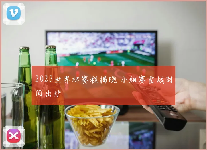 2023世界杯赛程揭晓 小组赛首战时间出炉