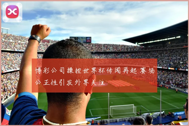 博彩公司操控世界杯传闻再起 赛场公正性引发外界关注