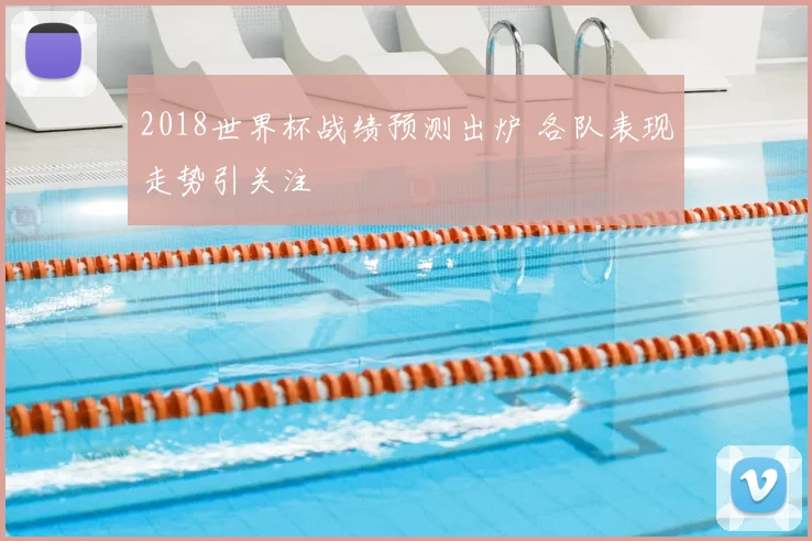 2018世界杯战绩预测出炉 各队表现走势引关注