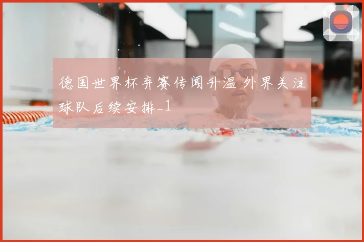 德国世界杯弃赛传闻升温 外界关注球队后续安排_1