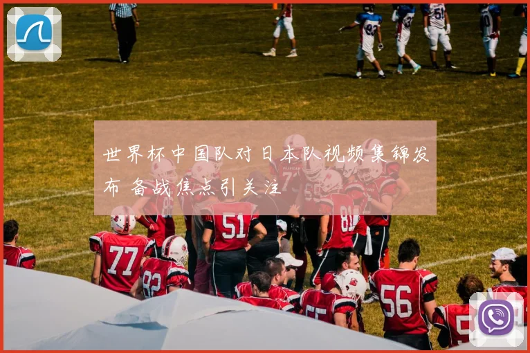 世界杯中国队对日本队视频集锦发布 备战焦点引关注