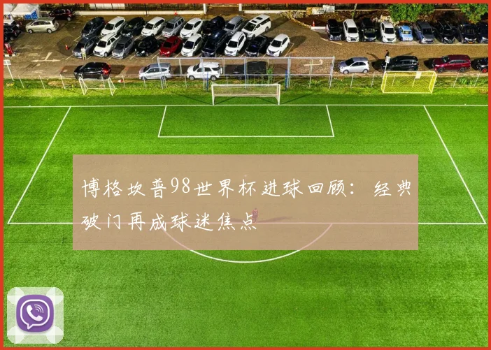 博格坎普98世界杯进球回顾:经典破门再成球迷焦点