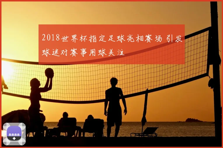 2018世界杯指定足球亮相赛场 引发球迷对赛事用球关注