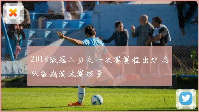 2018欧冠八分之一决赛赛程出炉 各队备战淘汰赛较量