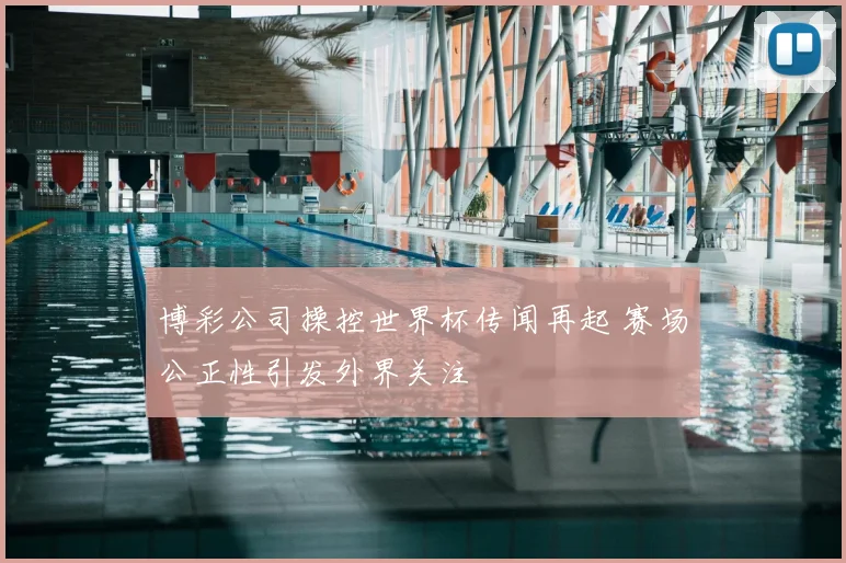 博彩公司操控世界杯传闻再起 赛场公正性引发外界关注