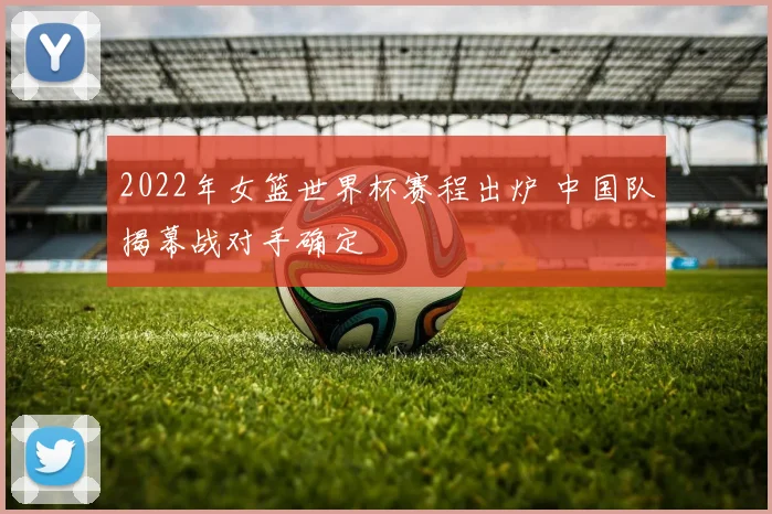 2022年女篮世界杯赛程出炉 中国队揭幕战对手确定