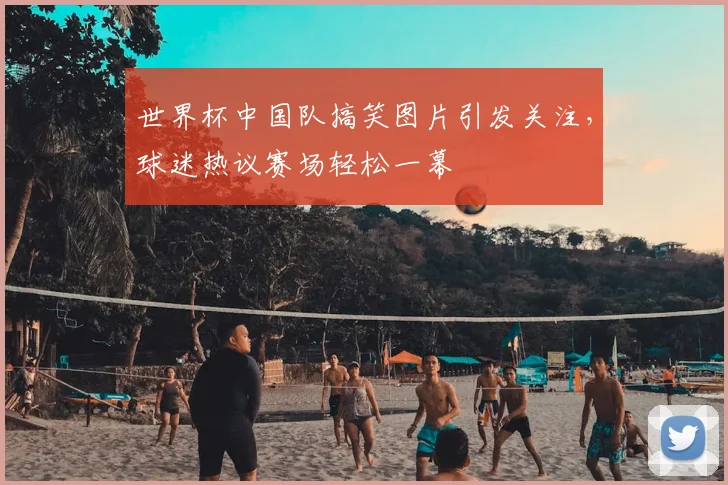 世界杯中国队搞笑图片引发关注，球迷热议赛场轻松一幕