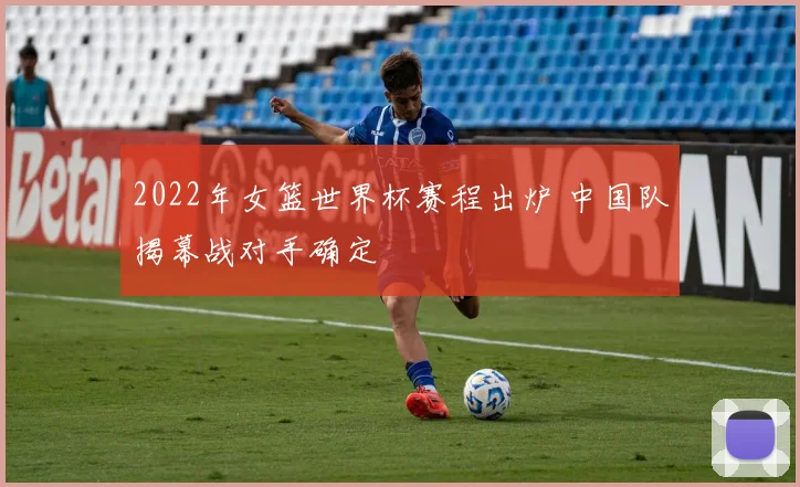 2022年女篮世界杯赛程出炉 中国队揭幕战对手确定