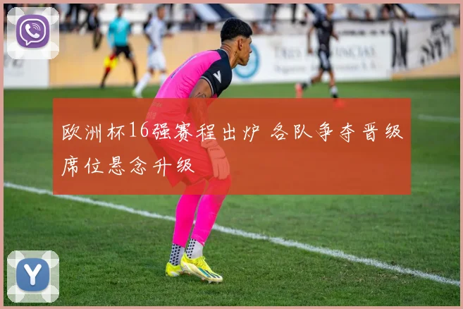欧洲杯16强赛程出炉 各队争夺晋级席位悬念升级