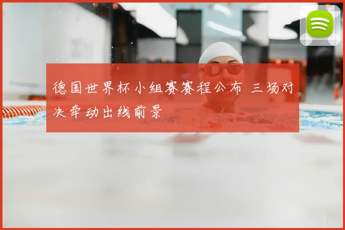 德国世界杯小组赛赛程公布 三场对决牵动出线前景