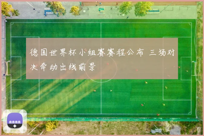 德国世界杯小组赛赛程公布 三场对决牵动出线前景