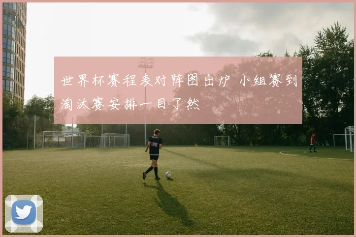 世界杯赛程表对阵图出炉 小组赛到淘汰赛安排一目了然